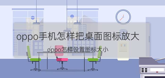 oppo手机怎样把桌面图标放大 oppo怎样设置图标大小？